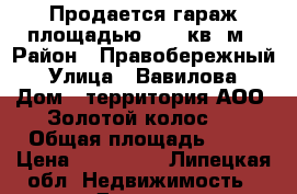 Продается гараж площадью 29,2 кв. м › Район ­ Правобережный › Улица ­ Вавилова › Дом ­ территория АОО “Золотой колос“  › Общая площадь ­ 29 › Цена ­ 500 000 - Липецкая обл. Недвижимость » Другое   